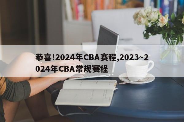 恭喜!2024年CBA赛程,2023～2024年CBA常规赛程