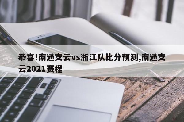 恭喜!南通支云vs浙江队比分预测,南通支云2021赛程