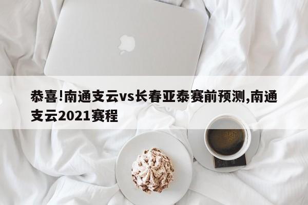 恭喜!南通支云vs长春亚泰赛前预测,南通支云2021赛程
