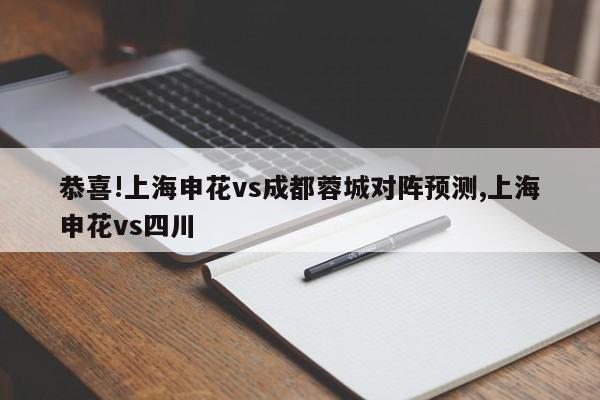 恭喜!上海申花vs成都蓉城对阵预测,上海申花vs四川