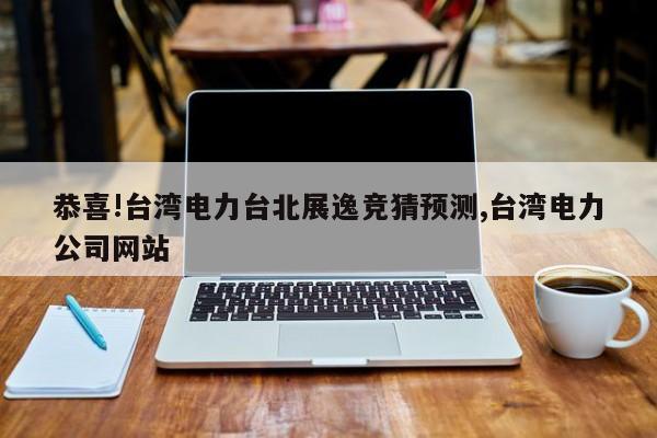 恭喜!台湾电力台北展逸竞猜预测,台湾电力公司网站